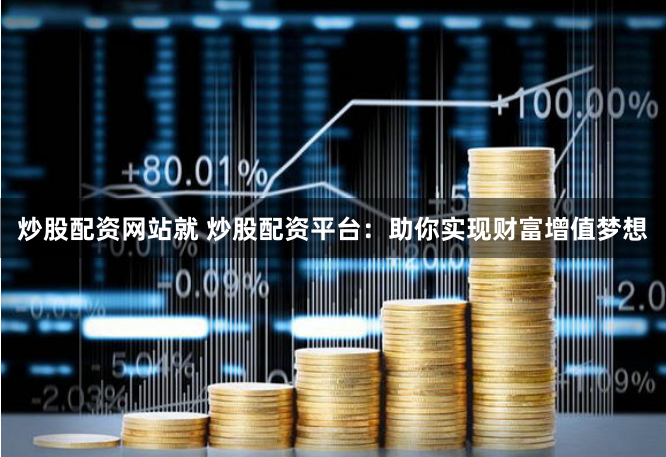 炒股配资网站就 炒股配资平台：助你实现财富增值梦想