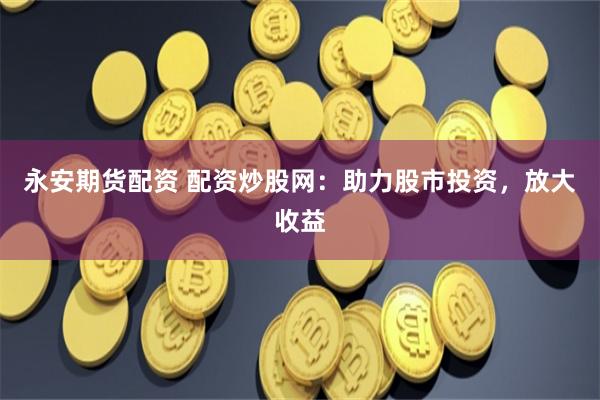 永安期货配资 配资炒股网：助力股市投资，放大收益