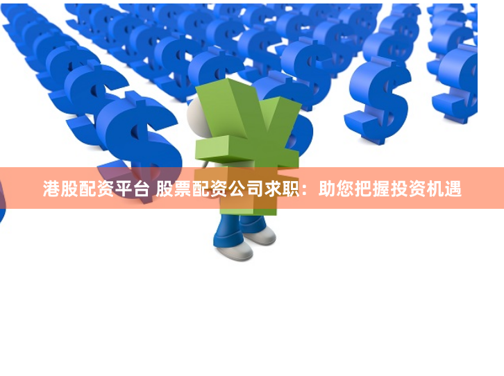 港股配资平台 股票配资公司求职：助您把握投资机遇
