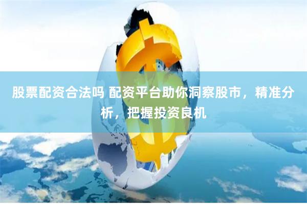股票配资合法吗 配资平台助你洞察股市，精准分析，把握投资良机