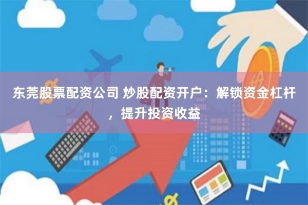 东莞股票配资公司 炒股配资开户：解锁资金杠杆，提升投资收益