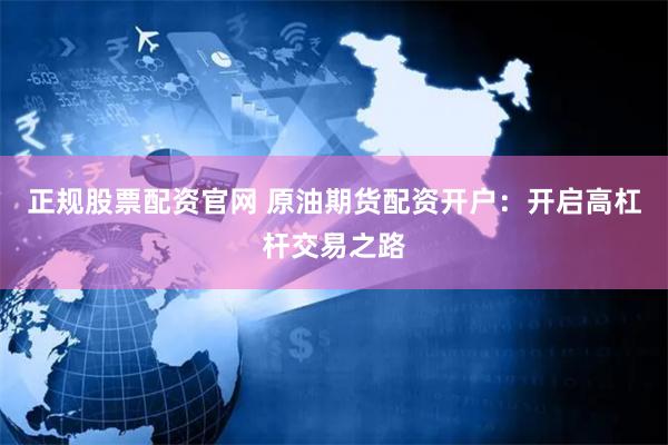 正规股票配资官网 原油期货配资开户：开启高杠杆交易之路