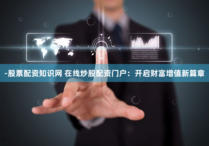 -股票配资知识网 在线炒股配资门户：开启财富增值新篇章