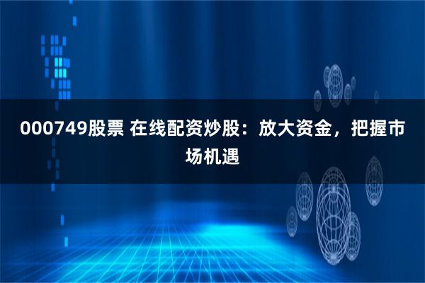 000749股票 在线配资炒股：放大资金，把握市场机遇