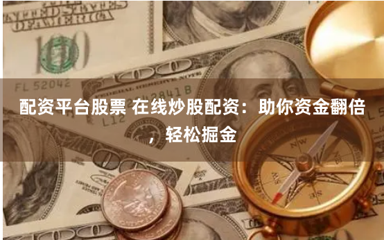 配资平台股票 在线炒股配资：助你资金翻倍，轻松掘金