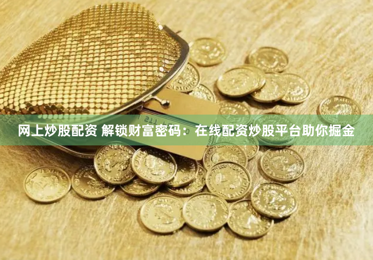 网上炒股配资 解锁财富密码：在线配资炒股平台助你掘金