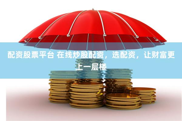 配资股票平台 在线炒股配资，选配资，让财富更上一层楼