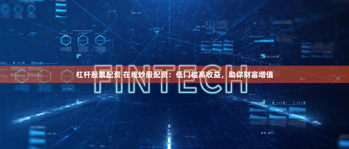杠杆股票配资 在线炒股配资：低门槛高收益，助你财富增值