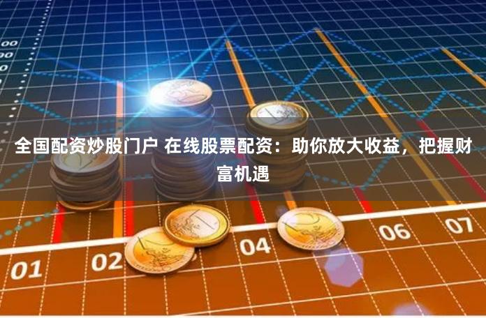 全国配资炒股门户 在线股票配资：助你放大收益，把握财富机遇