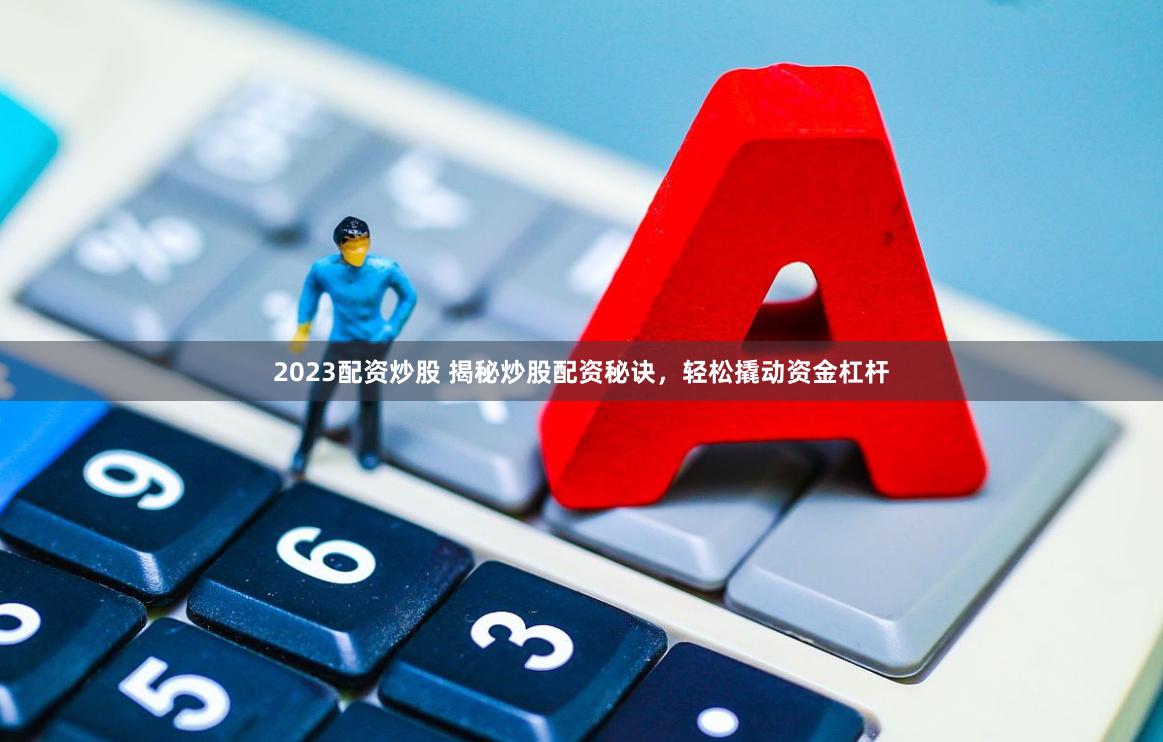 2023配资炒股 揭秘炒股配资秘诀，轻松撬动资金杠杆