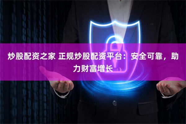 炒股配资之家 正规炒股配资平台：安全可靠，助力财富增长