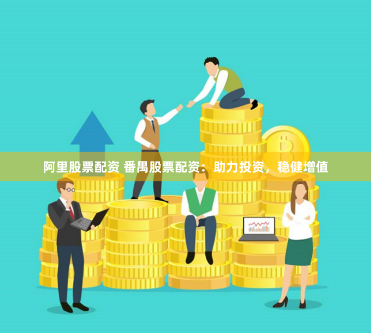 阿里股票配资 番禺股票配资：助力投资，稳健增值