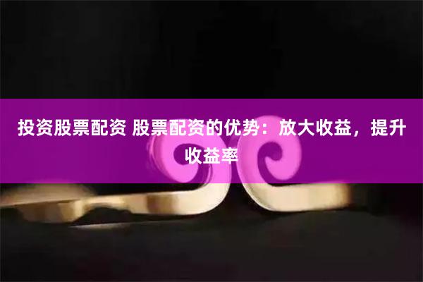 投资股票配资 股票配资的优势：放大收益，提升收益率