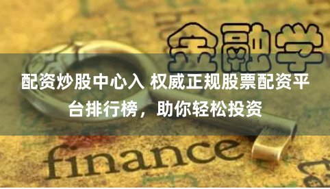 配资炒股中心入 权威正规股票配资平台排行榜，助你轻松投资