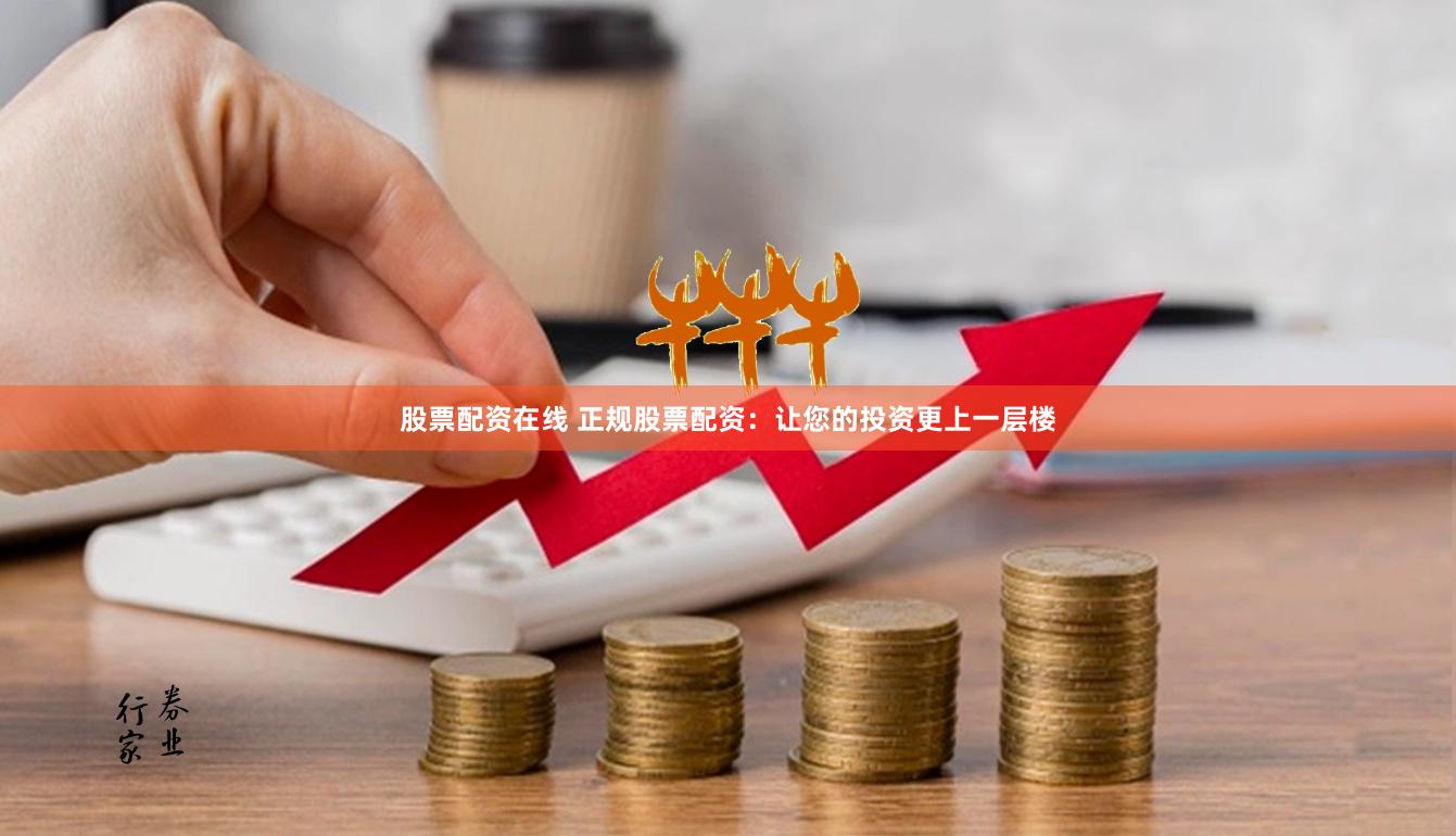 股票配资在线 正规股票配资：让您的投资更上一层楼