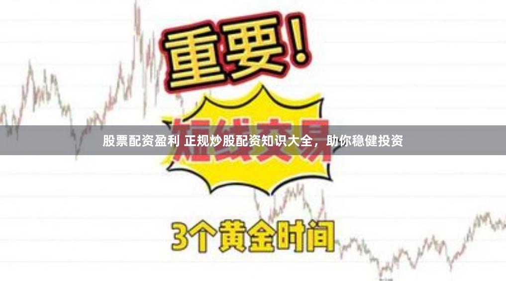 股票配资盈利 正规炒股配资知识大全，助你稳健投资