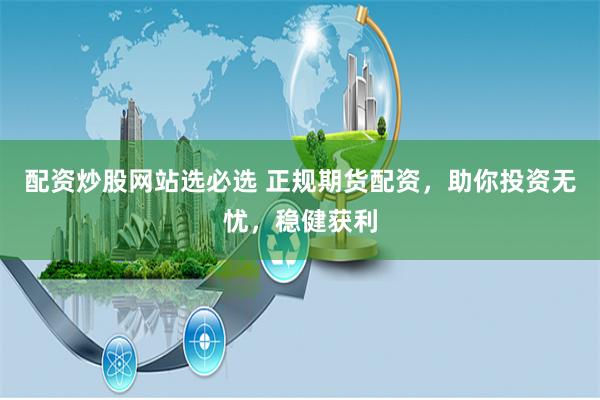 配资炒股网站选必选 正规期货配资，助你投资无忧，稳健获利