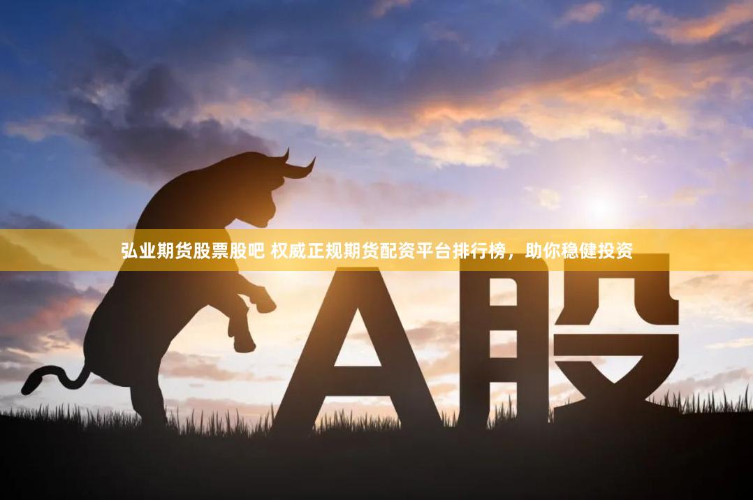 弘业期货股票股吧 权威正规期货配资平台排行榜，助你稳健投资