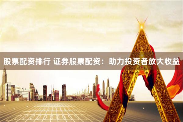 股票配资排行 证券股票配资：助力投资者放大收益