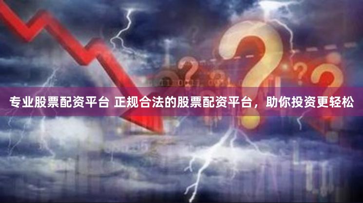 专业股票配资平台 正规合法的股票配资平台，助你投资更轻松