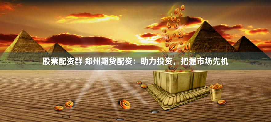 股票配资群 郑州期货配资：助力投资，把握市场先机