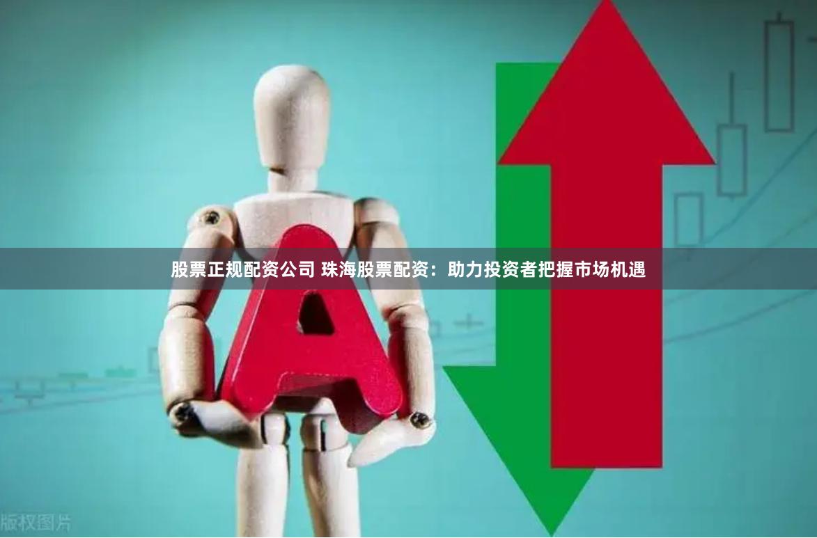 股票正规配资公司 珠海股票配资：助力投资者把握市场机遇