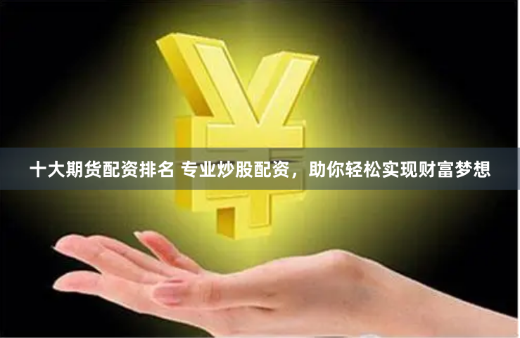十大期货配资排名 专业炒股配资，助你轻松实现财富梦想