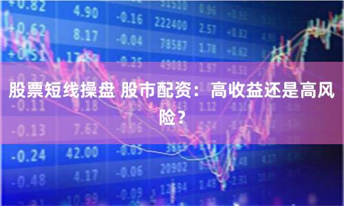 股票短线操盘 股市配资：高收益还是高风险？