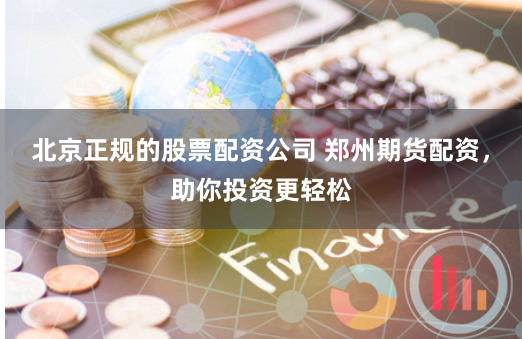 北京正规的股票配资公司 郑州期货配资，助你投资更轻松
