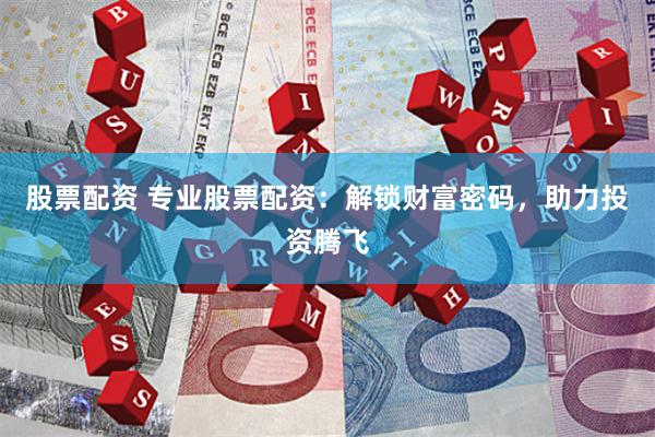 股票配资 专业股票配资：解锁财富密码，助力投资腾飞