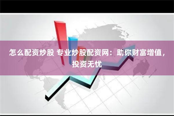 怎么配资炒股 专业炒股配资网：助你财富增值，投资无忧