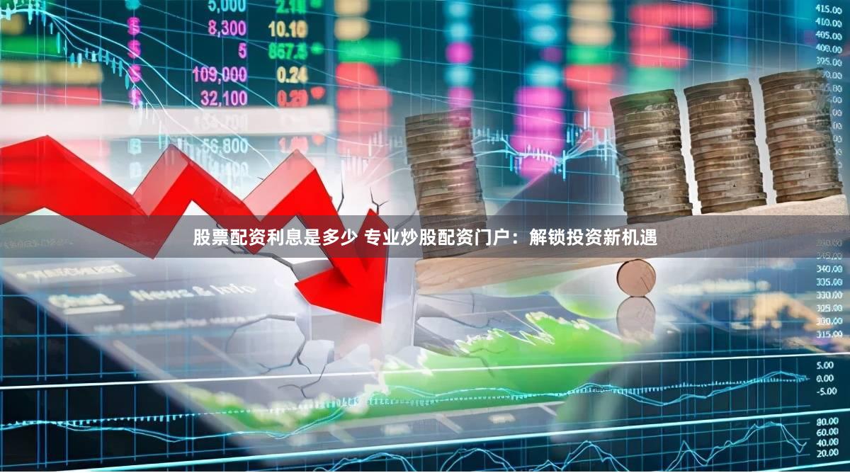 股票配资利息是多少 专业炒股配资门户：解锁投资新机遇