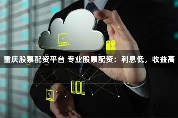 重庆股票配资平台 专业股票配资：利息低，收益高