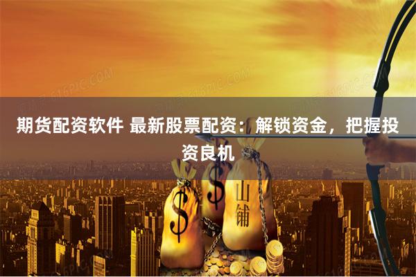 期货配资软件 最新股票配资：解锁资金，把握投资良机