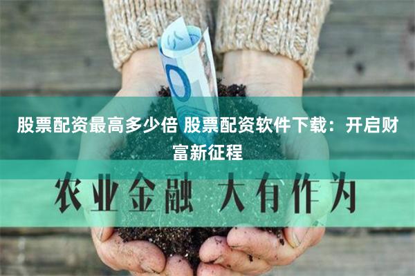 股票配资最高多少倍 股票配资软件下载：开启财富新征程