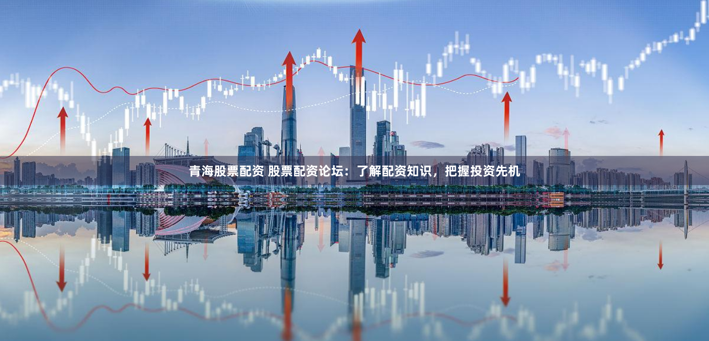 青海股票配资 股票配资论坛：了解配资知识，把握投资先机