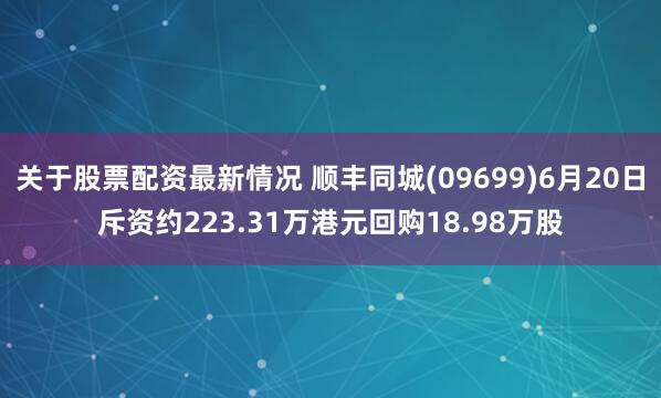 关于股票配资最新情况 顺丰同城(09699)6月20日斥资约223.31万港元回购18.98万股