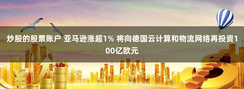 炒股的股票账户 亚马逊涨超1% 将向德国云计算和物流网络再投资100亿欧元