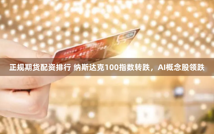 正规期货配资排行 纳斯达克100指数转跌，AI概念股领跌
