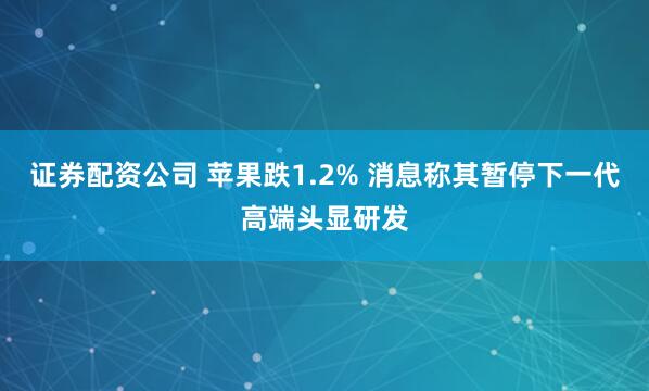证券配资公司 苹果跌1.2% 消息称其暂停下一代高端头显研发