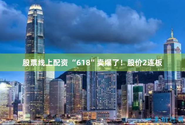 股票线上配资 “618”卖爆了！股价2连板
