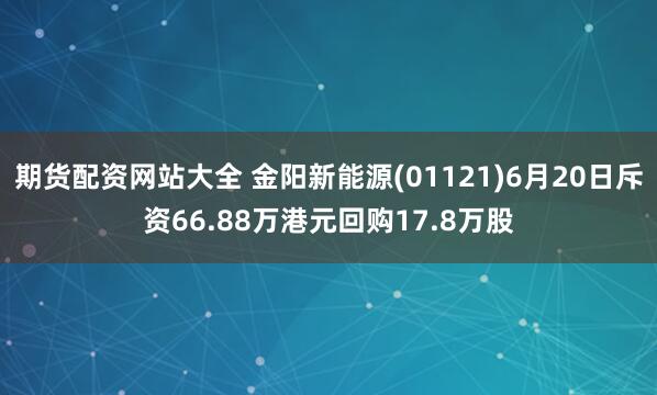 期货配资网站大全 金阳新能源(01121)6月20日斥资66.88万港元回购17.8万股