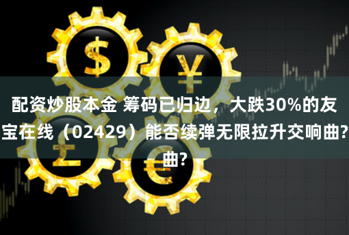 配资炒股本金 筹码已归边，大跌30%的友宝在线（02429）能否续弹无限拉升交响曲?