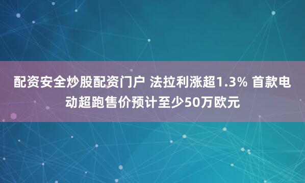 配资安全炒股配资门户 法拉利涨超1.3% 首款电动超跑售价预计至少50万欧元