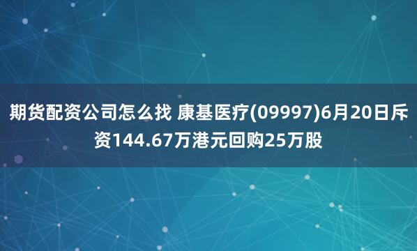 期货配资公司怎么找 康基医疗(09997)6月20日斥资144.67万港元回购25万股