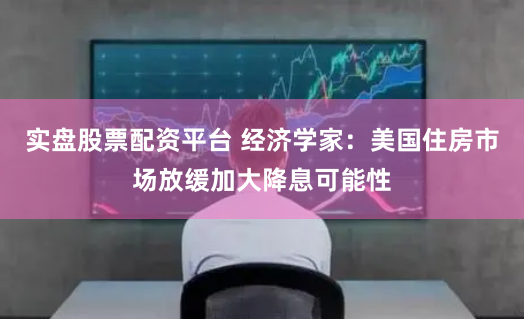 实盘股票配资平台 经济学家：美国住房市场放缓加大降息可能性