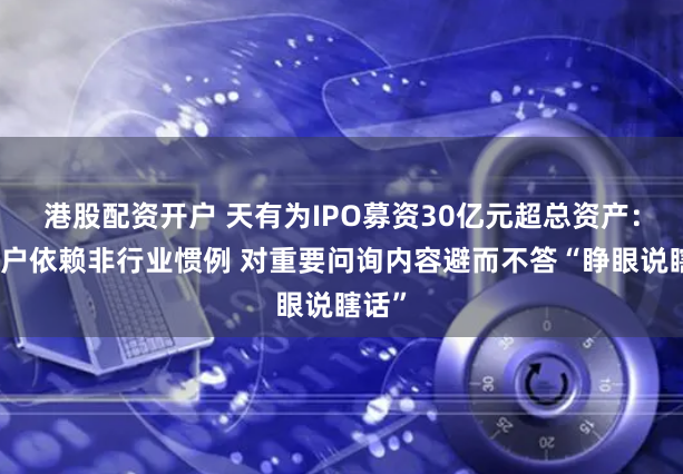 港股配资开户 天有为IPO募资30亿元超总资产：大客户依赖非行业惯例 对重要问询内容避而不答“睁眼说瞎话”