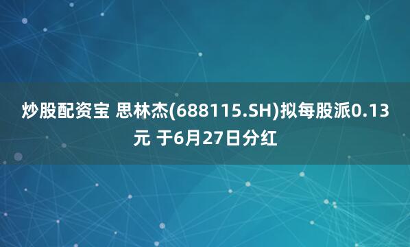 炒股配资宝 思林杰(688115.SH)拟每股派0.13元 于6月27日分红