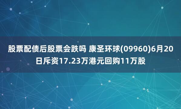 股票配债后股票会跌吗 康圣环球(09960)6月20日斥资17.23万港元回购11万股
