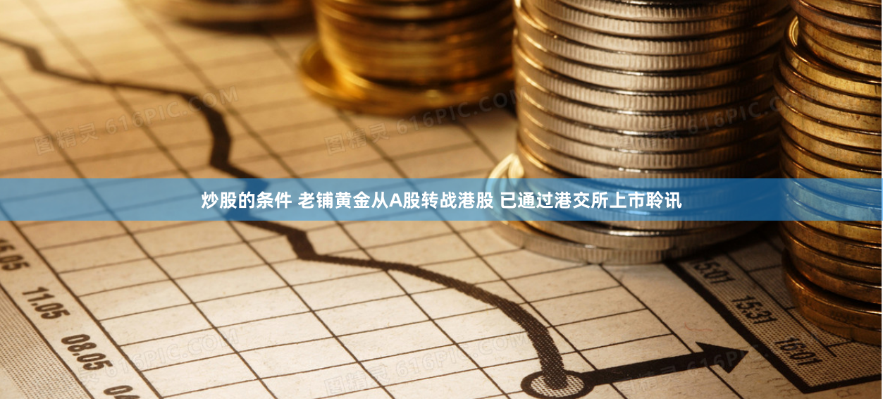 炒股的条件 老铺黄金从A股转战港股 已通过港交所上市聆讯
